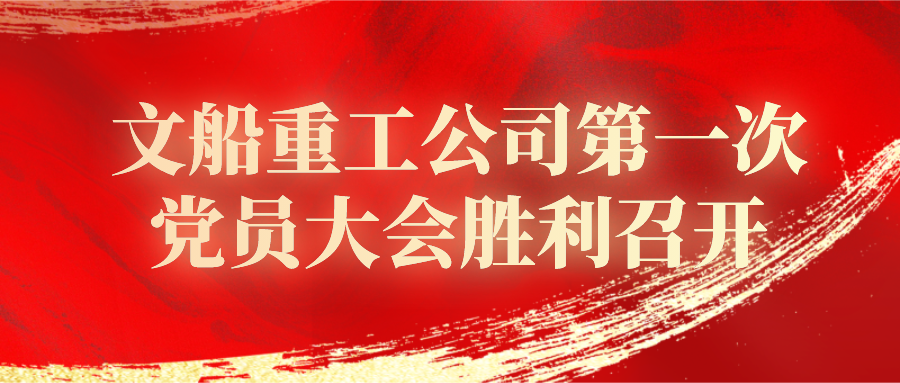 中國共產(chǎn)黨中船黃埔文沖文船重工公司委員會第一次黨員大會勝利召開